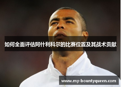 如何全面评估阿什利科尔的比赛位置及其战术贡献