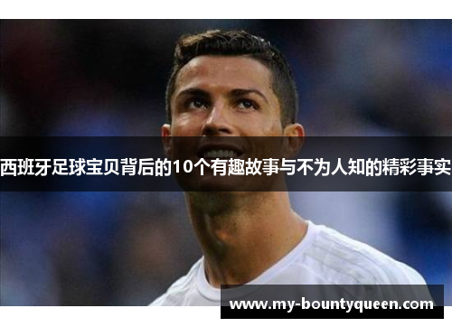 西班牙足球宝贝背后的10个有趣故事与不为人知的精彩事实