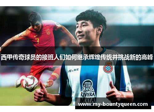 西甲传奇球员的接班人们如何继承辉煌传统并挑战新的高峰