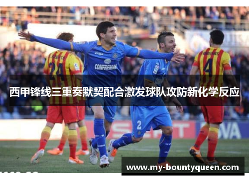 西甲锋线三重奏默契配合激发球队攻防新化学反应