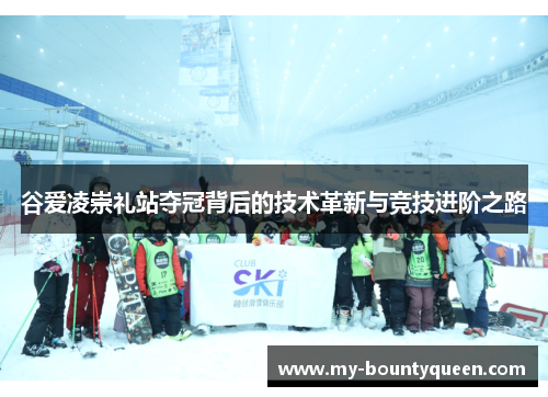 谷爱凌崇礼站夺冠背后的技术革新与竞技进阶之路