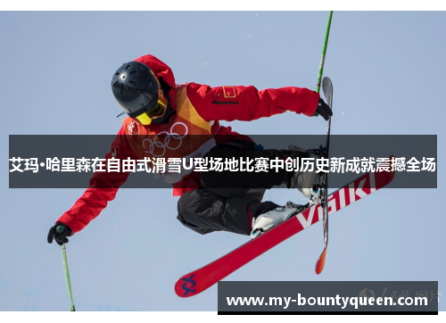 艾玛·哈里森在自由式滑雪U型场地比赛中创历史新成就震撼全场