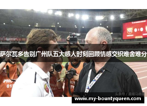 萨尔瓦多告别广州队五大感人时刻回顾情感交织难舍难分