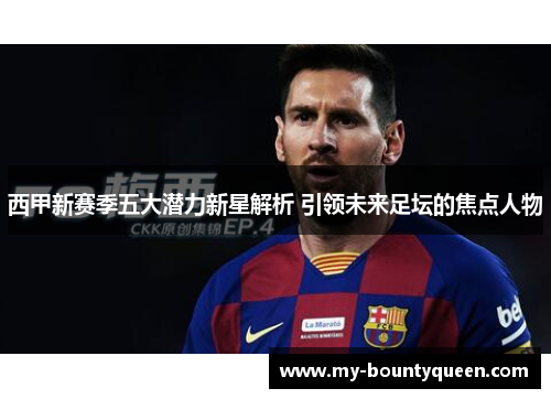 西甲新赛季五大潜力新星解析 引领未来足坛的焦点人物
