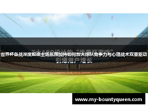 世界杯备战深度解读主场氛围加持如何放大球队竞争力与心理战术双重驱动 世界杯备战深度解读主场氛围加持如何放大球队竞争力与心理战术双重驱动