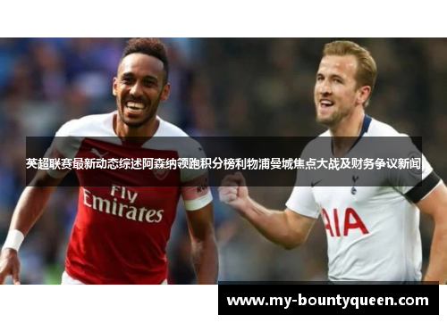 英超联赛最新动态综述阿森纳领跑积分榜利物浦曼城焦点大战及财务争议新闻 英超联赛最新动态综述阿森纳领跑积分榜利物浦曼城焦点大战及财务争议新闻