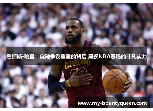 詹姆斯·哈登:突破争议重重的背后 展现NBA赛场的非凡实力 詹姆斯·哈登:突破争议重重的背后 展现NBA赛场的非凡实力