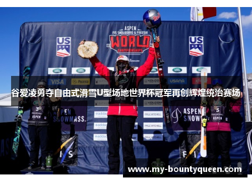 谷爱凌勇夺自由式滑雪U型场地世界杯冠军再创辉煌统治赛场 谷爱凌勇夺自由式滑雪U型场地世界杯冠军再创辉煌统治赛场