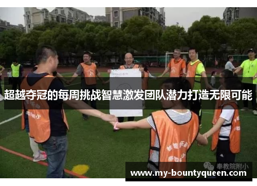 超越夺冠的每周挑战智慧激发团队潜力打造无限可能 超越夺冠的每周挑战智慧激发团队潜力打造无限可能