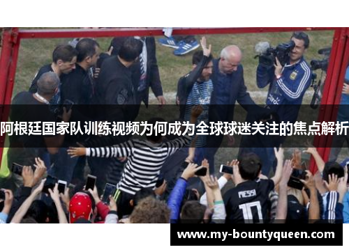 阿根廷国家队训练视频为何成为全球球迷关注的焦点解析 阿根廷国家队训练视频为何成为全球球迷关注的焦点解析