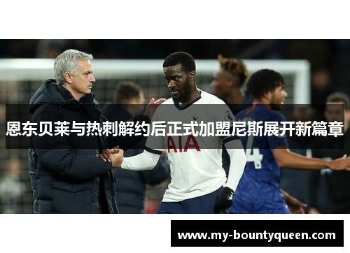 恩东贝莱与热刺解约后正式加盟尼斯展开新篇章 恩东贝莱与热刺解约后正式加盟尼斯展开新篇章