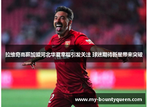 拉维奇高薪加盟河北华夏幸福引发关注 球迷期待新星带来突破 拉维奇高薪加盟河北华夏幸福引发关注 球迷期待新星带来突破