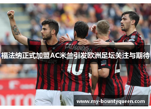 福法纳正式加盟AC米兰引发欧洲足坛关注与期待 福法纳正式加盟AC米兰引发欧洲足坛关注与期待