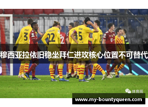 穆西亚拉依旧稳坐拜仁进攻核心位置不可替代 穆西亚拉依旧稳坐拜仁进攻核心位置不可替代