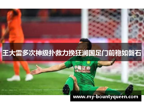 王大雷多次神级扑救力挽狂澜国足门前稳如磐石