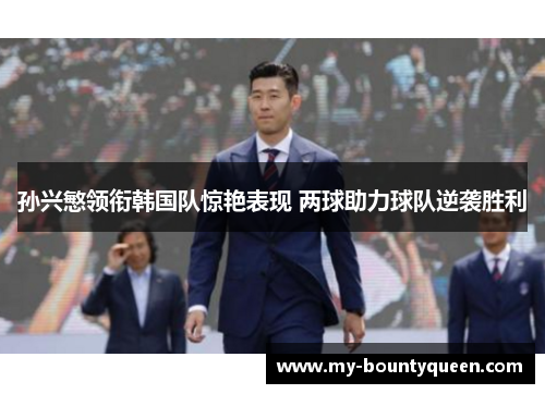 孙兴慜领衔韩国队惊艳表现 两球助力球队逆袭胜利 孙兴慜领衔韩国队惊艳表现 两球助力球队逆袭胜利